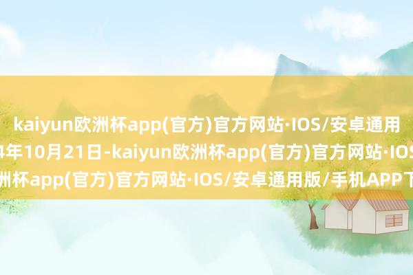 kaiyun欧洲杯app(官方)官方网站·IOS/安卓通用版/手机APP下载　　2024年10月21日-kaiyun欧洲杯app(官方)官方网站·IOS/安卓通用版/手机APP下载