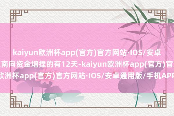 kaiyun欧洲杯app(官方)官方网站·IOS/安卓通用版/手机APP下载获南向资金增捏的有12天-kaiyun欧洲杯app(官方)官方网站·IOS/安卓通用版/手机APP下载