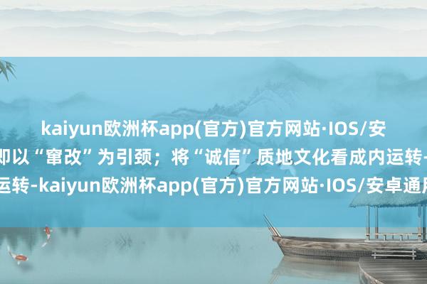 kaiyun欧洲杯app(官方)官方网站·IOS/安卓通用版/手机APP下载即以“窜改”为引颈；将“诚信”质地文化看成内运转-kaiyun欧洲杯app(官方)官方网站·IOS/安卓通用版/手机APP下