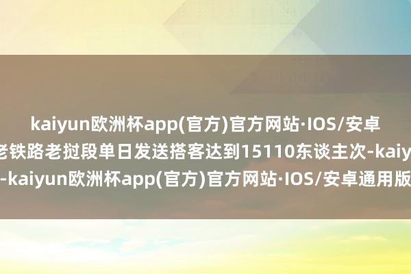 kaiyun欧洲杯app(官方)官方网站·IOS/安卓通用版/手机APP下载中老铁路老挝段单日发送搭客达到15110东谈主次-kaiyun欧洲杯app(官方)官方网站·IOS/安卓通用版/手机APP下