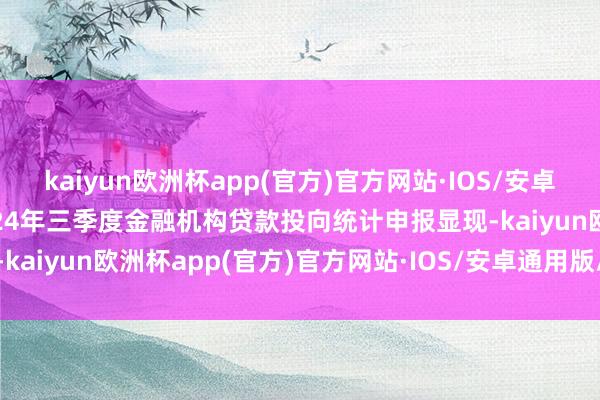 kaiyun欧洲杯app(官方)官方网站·IOS/安卓通用版/手机APP下载2024年三季度金融机构贷款投向统计申报显现-kaiyun欧洲杯app(官方)官方网站·IOS/安卓通用版/手机APP下载