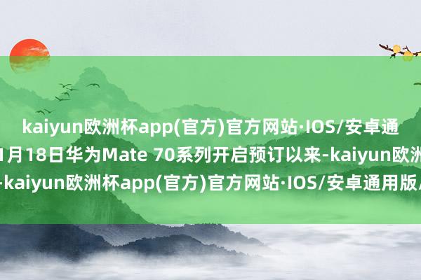 kaiyun欧洲杯app(官方)官方网站·IOS/安卓通用版/手机APP下载自11月18日华为Mate 70系列开启预订以来-kaiyun欧洲杯app(官方)官方网站·IOS/安卓通用版/手机APP下