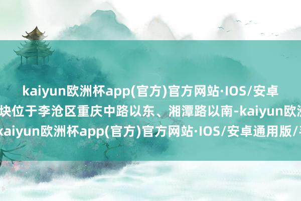 kaiyun欧洲杯app(官方)官方网站·IOS/安卓通用版/手机APP下载　　地块位于李沧区重庆中路以东、湘潭路以南-kaiyun欧洲杯app(官方)官方网站·IOS/安卓通用版/手机APP下载