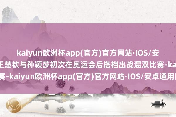 kaiyun欧洲杯app(官方)官方网站·IOS/安卓通用版/手机APP下载王楚钦与孙颖莎初次在奥运会后搭档出战混双比赛-kaiyun欧洲杯app(官方)官方网站·IOS/安卓通用版/手机APP下载