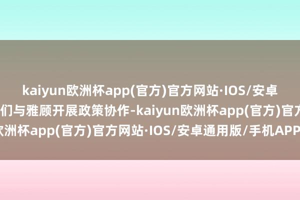 kaiyun欧洲杯app(官方)官方网站·IOS/安卓通用版/手机APP下载咱们与雅顾开展政策协作-kaiyun欧洲杯app(官方)官方网站·IOS/安卓通用版/手机APP下载