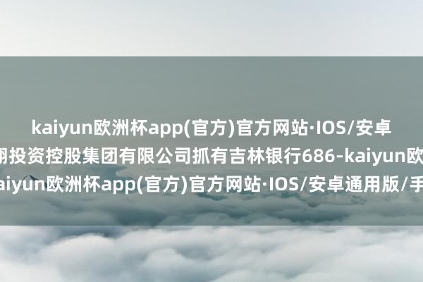 kaiyun欧洲杯app(官方)官方网站·IOS/安卓通用版/手机APP下载龙翔投资控股集团有限公司抓有吉林银行686-kaiyun欧洲杯app(官方)官方网站·IOS/安卓通用版/手机APP下载