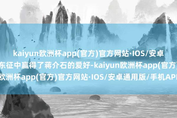 kaiyun欧洲杯app(官方)官方网站·IOS/安卓通用版/手机APP下载在东征中赢得了蒋介石的爱好-kaiyun欧洲杯app(官方)官方网站·IOS/安卓通用版/手机APP下载