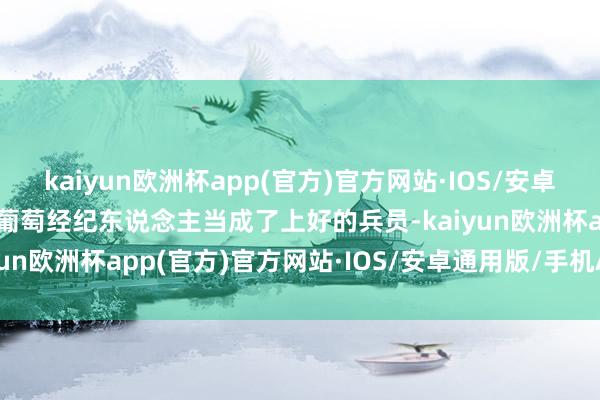 kaiyun欧洲杯app(官方)官方网站·IOS/安卓通用版/手机APP下载被葡萄经纪东说念主当成了上好的兵员-kaiyun欧洲杯app(官方)官方网站·IOS/安卓通用版/手机APP下载