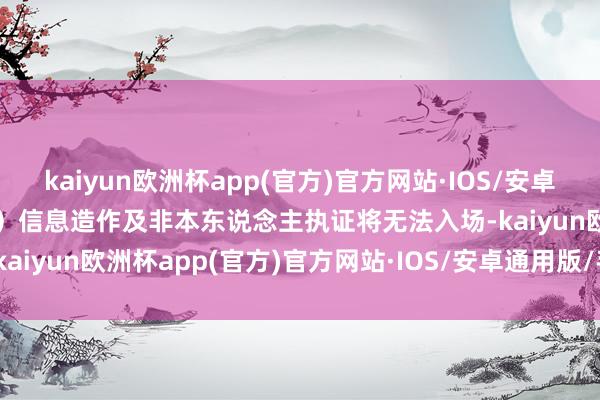 kaiyun欧洲杯app(官方)官方网站·IOS/安卓通用版/手机APP下载（2）信息造作及非本东说念主执证将无法入场-kaiyun欧洲杯app(官方)官方网站·IOS/安卓通用版/手机APP下载