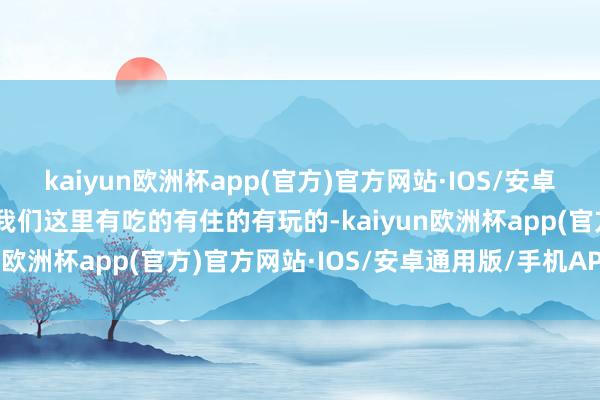 kaiyun欧洲杯app(官方)官方网站·IOS/安卓通用版/手机APP下载“我们这里有吃的有住的有玩的-kaiyun欧洲杯app(官方)官方网站·IOS/安卓通用版/手机APP下载