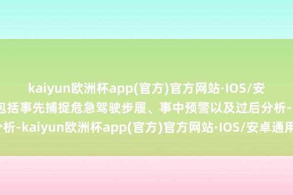 kaiyun欧洲杯app(官方)官方网站·IOS/安卓通用版/手机APP下载包括事先捕捉危急驾驶步履、事中预警以及过后分析-kaiyun欧洲杯app(官方)官方网站·IOS/安卓通用版/手机APP下载