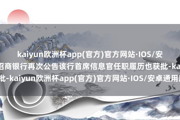 kaiyun欧洲杯app(官方)官方网站·IOS/安卓通用版/手机APP下载招商银行再次公告该行首席信息官任职履历也获批-kaiyun欧洲杯app(官方)官方网站·IOS/安卓通用版/手机APP下载