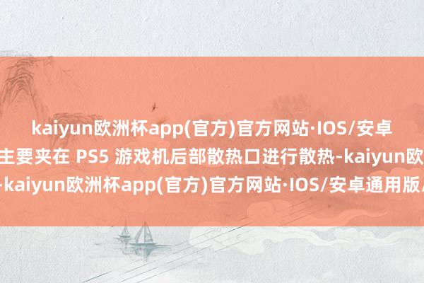 kaiyun欧洲杯app(官方)官方网站·IOS/安卓通用版/手机APP下载其主要夹在 PS5 游戏机后部散热口进行散热-kaiyun欧洲杯app(官方)官方网站·IOS/安卓通用版/手机APP下载