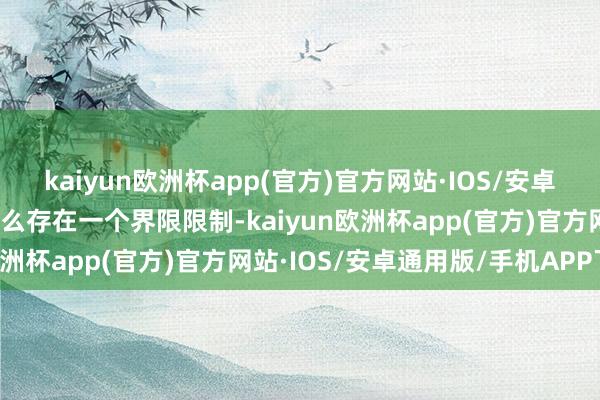 kaiyun欧洲杯app(官方)官方网站·IOS/安卓通用版/手机APP下载这么存在一个界限限制-kaiyun欧洲杯app(官方)官方网站·IOS/安卓通用版/手机APP下载