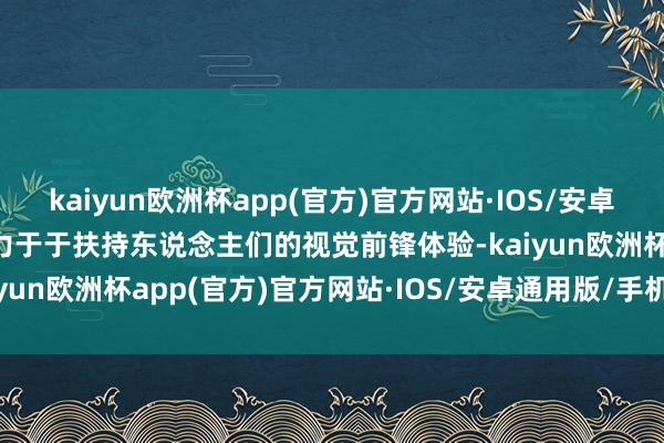 kaiyun欧洲杯app(官方)官方网站·IOS/安卓通用版/手机APP下载死力于于扶持东说念主们的视觉前锋体验-kaiyun欧洲杯app(官方)官方网站·IOS/安卓通用版/手机APP下载