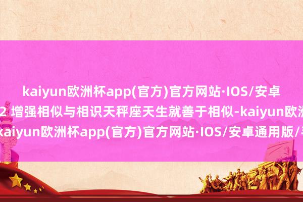 kaiyun欧洲杯app(官方)官方网站·IOS/安卓通用版/手机APP下载1.2 增强相似与相识天秤座天生就善于相似-kaiyun欧洲杯app(官方)官方网站·IOS/安卓通用版/手机APP下载