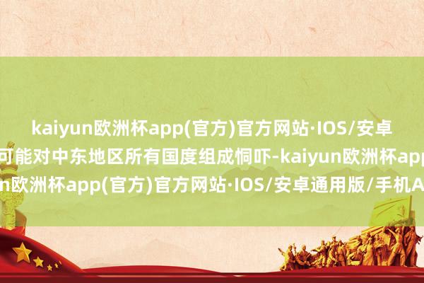 kaiyun欧洲杯app(官方)官方网站·IOS/安卓通用版/手机APP下载这可能对中东地区所有国度组成恫吓-kaiyun欧洲杯app(官方)官方网站·IOS/安卓通用版/手机APP下载