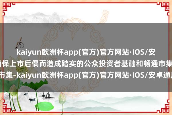 kaiyun欧洲杯app(官方)官方网站·IOS/安卓通用版/手机APP下载确保上市后偶而造成踏实的公众投资者基础和畅通市集-kaiyun欧洲杯app(官方)官方网站·IOS/安卓通用版/手机APP下载