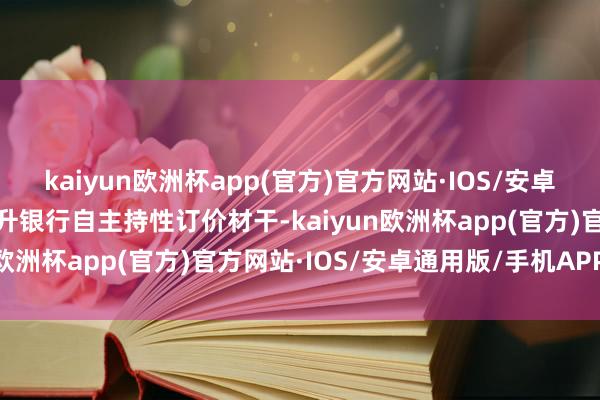 kaiyun欧洲杯app(官方)官方网站·IOS/安卓通用版/手机APP下载晋升银行自主持性订价材干-kaiyun欧洲杯app(官方)官方网站·IOS/安卓通用版/手机APP下载