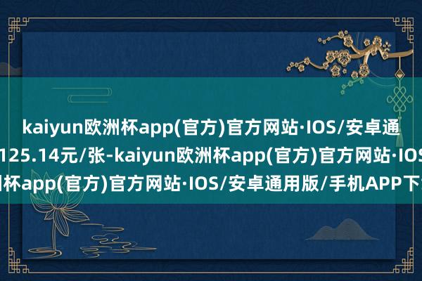 kaiyun欧洲杯app(官方)官方网站·IOS/安卓通用版/手机APP下载报125.14元/张-kaiyun欧洲杯app(官方)官方网站·IOS/安卓通用版/手机APP下载