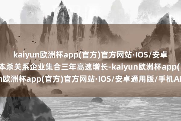 kaiyun欧洲杯app(官方)官方网站·IOS/安卓通用版/手机APP下载脚本杀关系企业集合三年高速增长-kaiyun欧洲杯app(官方)官方网站·IOS/安卓通用版/手机APP下载