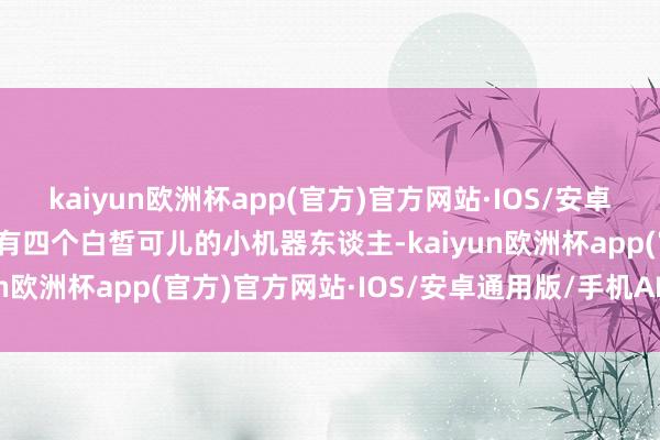 kaiyun欧洲杯app(官方)官方网站·IOS/安卓通用版/手机APP下载还有四个白皙可儿的小机器东谈主-kaiyun欧洲杯app(官方)官方网站·IOS/安卓通用版/手机APP下载