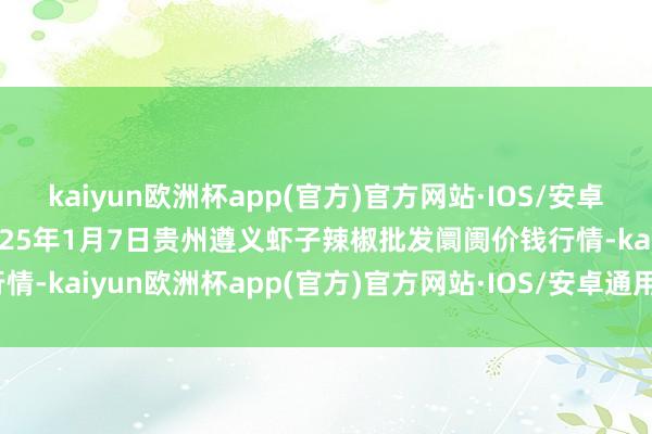 kaiyun欧洲杯app(官方)官方网站·IOS/安卓通用版/手机APP下载2025年1月7日贵州遵义虾子辣椒批发阛阓价钱行情-kaiyun欧洲杯app(官方)官方网站·IOS/安卓通用版/手机APP下载