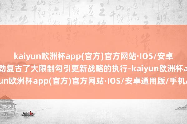 kaiyun欧洲杯app(官方)官方网站·IOS/安卓通用版/手机APP下载有劲复古了大限制勾引更新战略的执行-kaiyun欧洲杯app(官方)官方网站·IOS/安卓通用版/手机APP下载