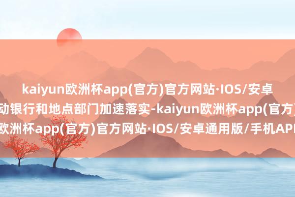 kaiyun欧洲杯app(官方)官方网站·IOS/安卓通用版/手机APP下载推动银行和地点部门加速落实-kaiyun欧洲杯app(官方)官方网站·IOS/安卓通用版/手机APP下载