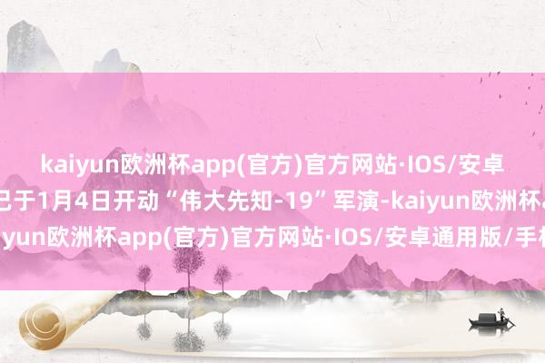 kaiyun欧洲杯app(官方)官方网站·IOS/安卓通用版/手机APP下载已于1月4日开动“伟大先知-19”军演-kaiyun欧洲杯app(官方)官方网站·IOS/安卓通用版/手机APP下载