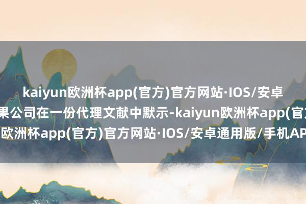 kaiyun欧洲杯app(官方)官方网站·IOS/安卓通用版/手机APP下载苹果公司在一份代理文献中默示-kaiyun欧洲杯app(官方)官方网站·IOS/安卓通用版/手机APP下载