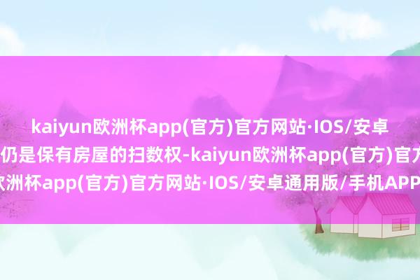 kaiyun欧洲杯app(官方)官方网站·IOS/安卓通用版/手机APP下载您仍是保有房屋的扫数权-kaiyun欧洲杯app(官方)官方网站·IOS/安卓通用版/手机APP下载