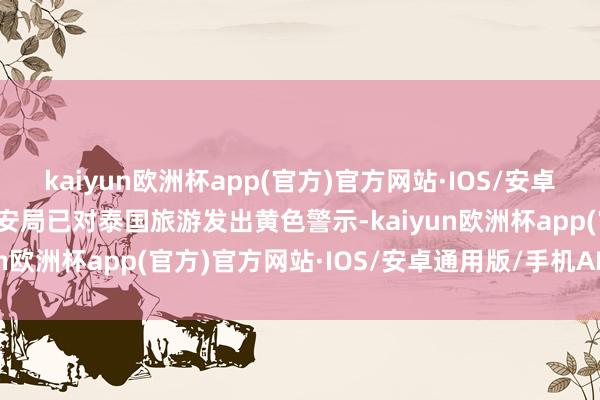 kaiyun欧洲杯app(官方)官方网站·IOS/安卓通用版/手机APP下载保安局已对泰国旅游发出黄色警示-kaiyun欧洲杯app(官方)官方网站·IOS/安卓通用版/手机APP下载