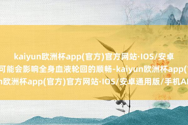 kaiyun欧洲杯app(官方)官方网站·IOS/安卓通用版/手机APP下载还可能会影响全身血液轮回的顺畅-kaiyun欧洲杯app(官方)官方网站·IOS/安卓通用版/手机APP下载