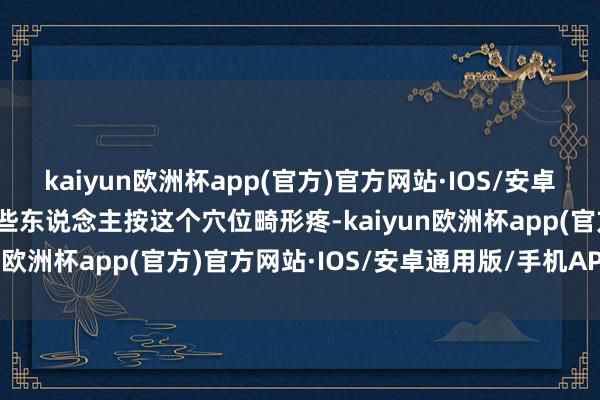 kaiyun欧洲杯app(官方)官方网站·IOS/安卓通用版/手机APP下载有些东说念主按这个穴位畸形疼-kaiyun欧洲杯app(官方)官方网站·IOS/安卓通用版/手机APP下载